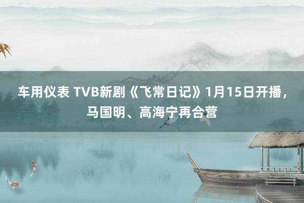 车用仪表 TVB新剧《飞常日记》1月15日开播，马国明、高海宁再合营